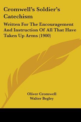 Cromwell's Soldier's Catechism: Written For The Encouragement And Instruction Of All That Have Taken Up Arms (1900)