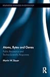Atoms, Bytes and Genes: Public Resistance and Techno-Scientific Responses (Routledge Advances in Sociology) Atoms, Bytes and Genes: Public Resistance and Techno-Scientific Responses (Routledge Advances in Sociology)