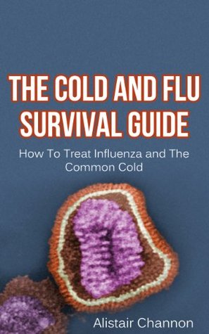 The Cold and Flu Survival Guide: How To Treat Influenza and The Common Cold (Flu Remedies, Influenza Book 1)