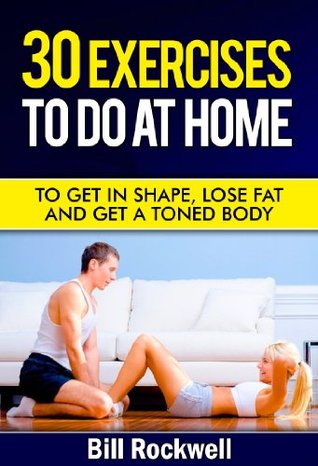 Exercise: 30 Exercises To Do At Home. Exercises To Get in Shape, To Tone, Lose Fat and Get a Toned Body. Home Workouts for Improved Health (Bodyweight ... with Exercises to Lose Fat and Get Healthy)