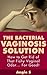 The Bacterial Vaginosis Solution: How to Get Rid of That Fishy Vaginal Odor... for Good! (bacterial vaginosis, bacterial vaginosis treatment, bacterial ... bv relief, bv cure, bv treatment, cure bv)