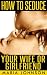 How To Seduce Your Wife Or Girlfriend - it's easier than you ... by Maria Johnson