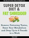 Super Detox Diet & Fat Shredder: Remove Fattening Toxins, Boost Your Metabolism and Drop Up to 8 Pounds in a Week Super Detox Diet & Fat Shredder: Remove Fattening Toxins, Boost Your Metabolism and Drop Up to 8 Pounds in a Week