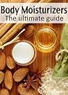 Body Moisturizers: The Ultimate Guide - Over 30 Homemade & Refreshing Recipes