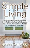 Simple Living: The Ultimate Simple Living Guide - How To Simplify Your Life, Declutter Your Home, Reduce Stress And Be Happier Living With Less (How To ... Stress, Eliminate Stress, Living Simple)
