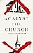 Against the Church by Douglas Wilson Against the Church by Douglas Wilson