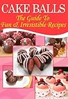 Cake Balls: The Guide To Fun & Irresistible Recipes