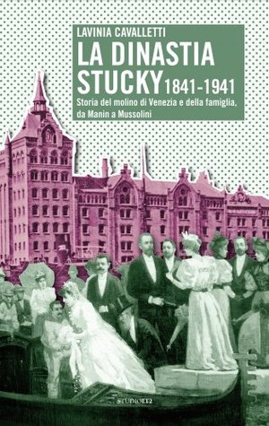 La dinastia Stucky 1841-1941: storia del Molino di Venezia e della famiglia, da Manin a Mussolini