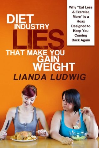 Diet Industry Lies That Make You Gain Weight: Why “Eat Less & Exercise More” is a Hoax Designed to Keep You Coming Back Again… (Kindle Edition)