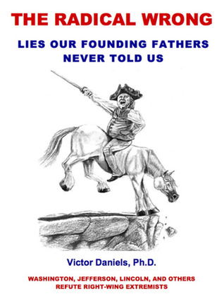 The Radical Wrong: Lies Our Founding Fathers Never Told Us - Washington, Jefferson, Lincoln, and Others Refute Right-Wing Extremists