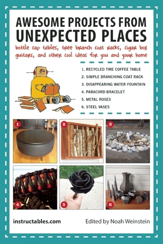 Awesome Projects from Unexpected Places: Bottle Cap Tables, Tree Branch Coat Racks, Cigar Box Guitars, and Other Cool Ideas for You and Your Home