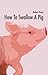 How to Swallow a Pig by Robert Priest How to Swallow a Pig by Robert Priest