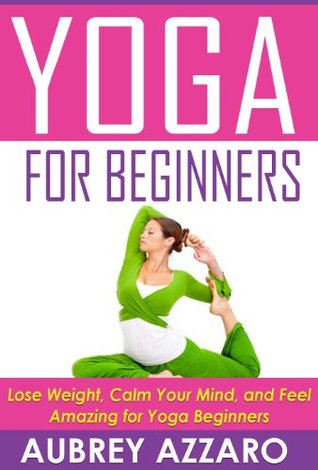 Yoga for Beginners: Lose Weight, Calm Your Mind, and Feel Amazing for Yoga Beginners (Kindle Edition)