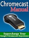 Chromecast Manual: Supercharge Your Google Chromecast Experience