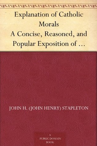 Explanation of Catholic Morals A Concise, Reasoned, and Popular Exposition of Catholic Morals (Kindle Edition)