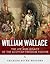 William Wallace: The Life and Legacy of the Scottish Freedom Fighter