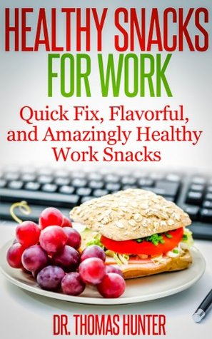 Healthy Snacks for Work: Quick Fix, Flavorful, and Amazingly Healthy Work Snacks (Work Snacks - Quick, Easy, and Healthy Snacks for Busy People)