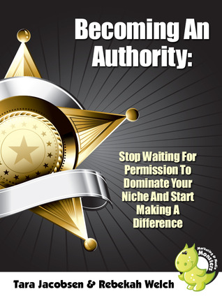 Becoming An Authority: Stop Waiting For Permission To Dominate Your Niche And Start Making A Difference