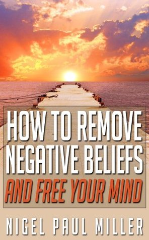 How to Remove Negative Beliefs and Free Your Mind (Kindle Edition)