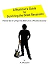 A Musician's Guide to Surviving the Great Recession: Practical Tips For Living a Truly Better Life in a Precarious Economy