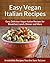 Vegan Italian Recipes: Sweet and Spicy Italian Vegan Recipes for Breakfast, Lunch, Dinner and More (The Easy Recipe)