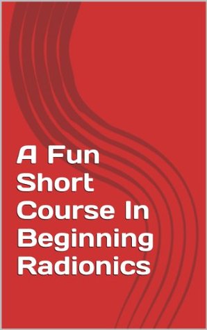 A Fun Short Course In Beginning Radionics: Miracles in the palms of your hands (Mastering Radionics Series Book 1)
