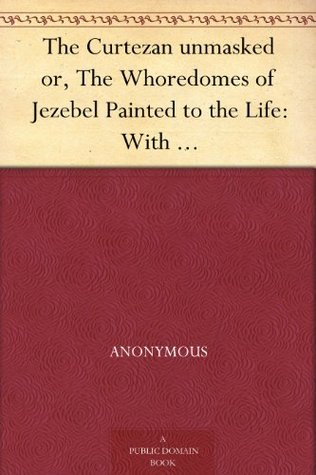 The Curtezan unmasked or, The Whoredomes of Jezebel Painted to the Life: With Antidotes against them, or Heavenly Julips to cool Men in the Fever of Lust. (Kindle Edition)