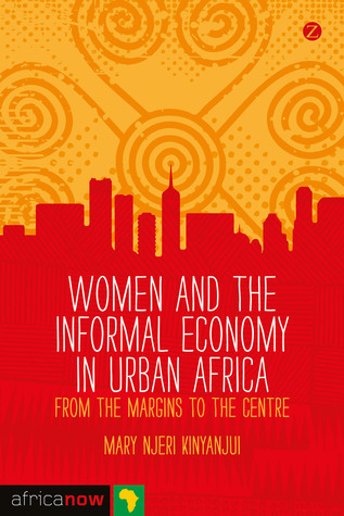 Women and the Informal Economy in Urban Africa: From the Margins to the Centre (Africa Now)