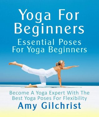 Yoga For Beginners: Essential Poses For Yoga Beginners - Become A Yoga Expert With The Best Yoga Poses For Flexibility (Kindle Edition)