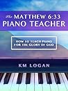 The Matthew 6:33 Piano Teacher, How To Teach Piano For The Glory Of God (The Matthew 6:33 Series)