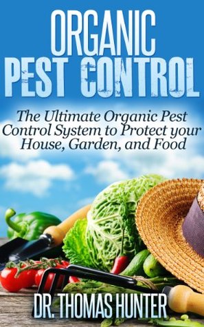 Organic Pest Control: The Ultimate Organic Pest Control System to Protect Your House, Garden, and Food (Organic Gardening - How to Guide on Natural Pest Control and Growing Your Own Food)