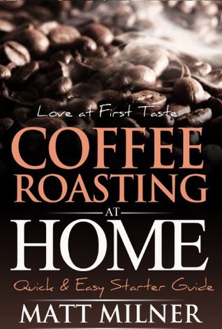 Coffee Roasting at Home - Love at First Taste - Quick & Easy Starter Guide (Home Coffee Adventures Book 1)