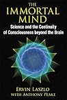 The Immortal Mind: Science and the Continuity of Consciousness beyond the Brain The Immortal Mind: Science and the Continuity of Consciousness beyond the Brain