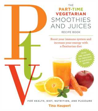 The Part Time Vegetarian (PTV) Smoothies and Juices: Boost Your Immune System and Increase Your Energy With a Flexitarian Diet