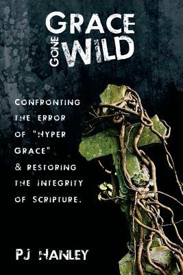 Grace Gone Wild: Confronting the Error of "Hyper Grace" & Restoring the Integrity of Scripture