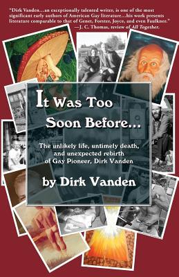 It Was Too Soon Before...: The Unlikely Life, Untimely Death, and Unexpected Rebirth of Gay Pioneer, Dirk Vanden