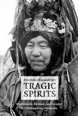 Tragic Spirits: Shamanism, Memory, and Gender in Contemporary Mongolia (Hardcover)