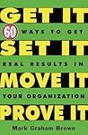 Get It, Set It, Move It, Prove It: 60 Ways To Get Real Results In Your Organization