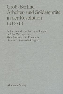 Groß-Berliner Arbeiter- und Soldatenräte in der Revolution 1918/19: Dokumente der Vollversammlungen und des Vollzugsrates. Vom Ausbruch der Revolution bis zum 1. Reichsrätekongreß