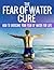 The Fear Of Water Cure - How To Overcome Your Fear Of Water For Life: Swimming Lessons, Swim Lessons, Learning to Swim, Swimming Books, Swim Workouts