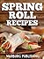 Spring Roll Recipes: Delicious Asian Meals for Breakfast, Lunch and Dinner!