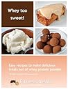 Whey Too Sweet! - 30 No Sugar Added Protein Desserts: Easy recipes to make delicious treats with whey protein powder