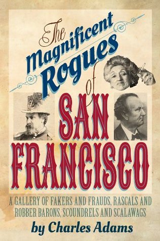 The Magnificent Rogues of San Francisco: A Gallery of Fakers and Frauds, Rascals and Robber Barons, Scoundrels and Scalawags (Kindle Edition)