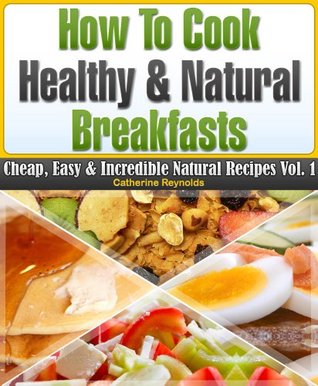How to Cook Healthy & Natural Breakfasts (Cheap, Easy & Incredible Natural Recipes Book 1)