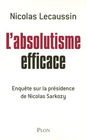 L'absolutisme efficace: Enquête sur la présidence de Nicolas Sarkozy