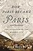How Paris Became Paris by Joan DeJean