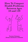 How to Conquer Health Problems Between Ages 50 and 120
