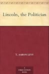 Lincoln, the Politician by T. Aaron Levy