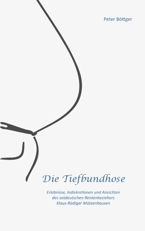 Die Tiefbundhose: Erlebnisse, Indiskretionen und Ansichten des ostdeutschen Rentenbeziehers Klaus-Rüdiger Mützenhausen (German Edition)