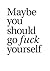 Maybe you should go fuck yo...